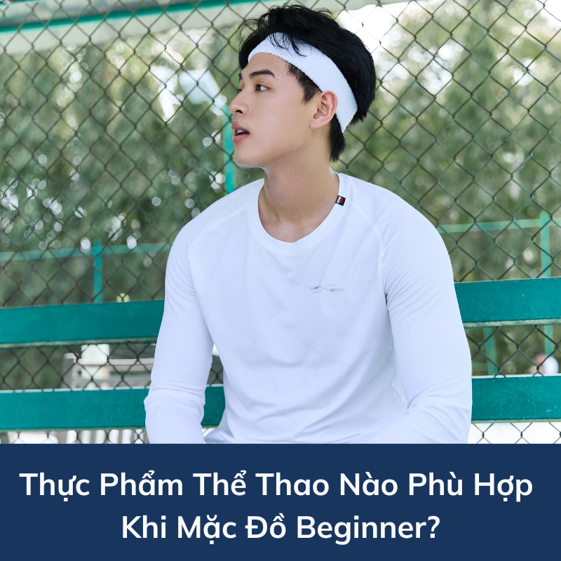 Thực Phẩm Thể Thao Nào Phù Hợp Khi Mặc Đồ Beginner?